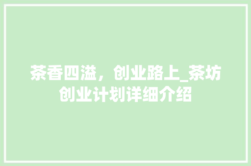 茶香四溢，创业路上_茶坊创业计划详细介绍 国学经典
