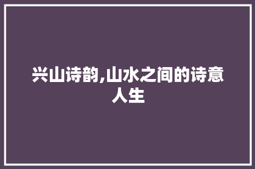兴山诗韵,山水之间的诗意人生