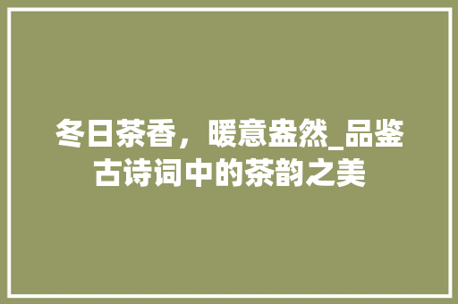 冬日茶香，暖意盎然_品鉴古诗词中的茶韵之美
