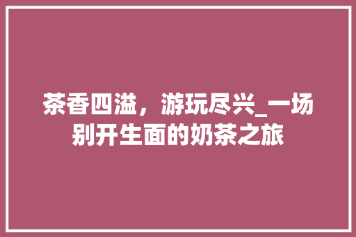茶香四溢，游玩尽兴_一场别开生面的奶茶之旅