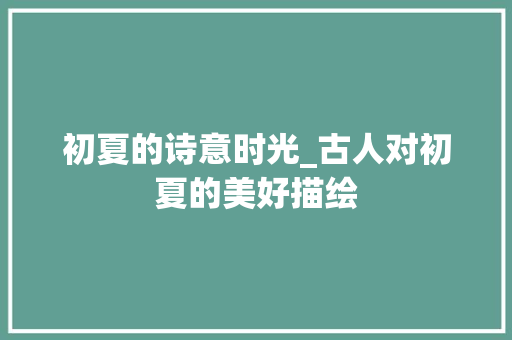 初夏的诗意时光_古人对初夏的美好描绘
