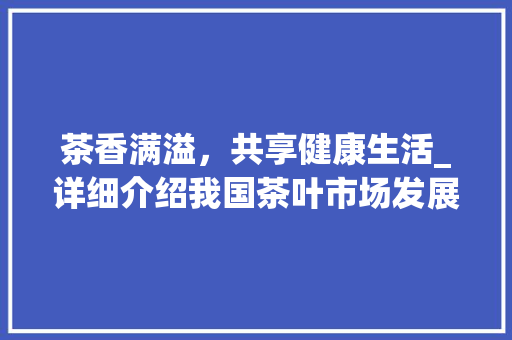 茶香满溢，共享健康生活_详细介绍我国茶叶市场发展趋势及销售计划