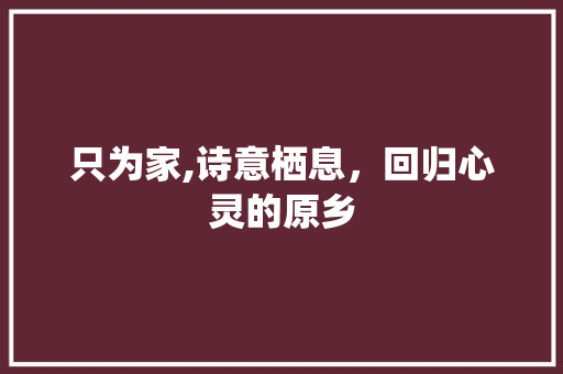 只为家,诗意栖息，回归心灵的原乡