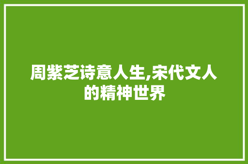 周紫芝诗意人生,宋代文人的精神世界