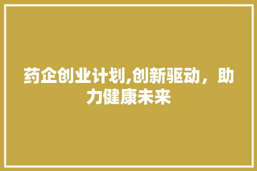 药企创业计划,创新驱动，助力健康未来