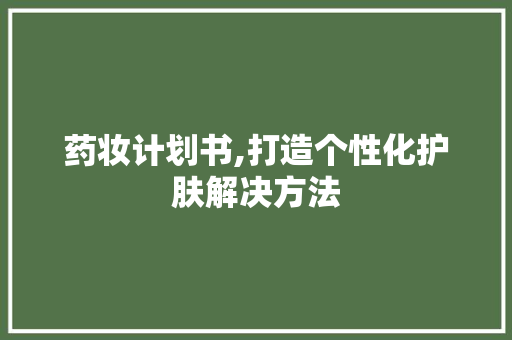 药妆计划书,打造个性化护肤解决方法