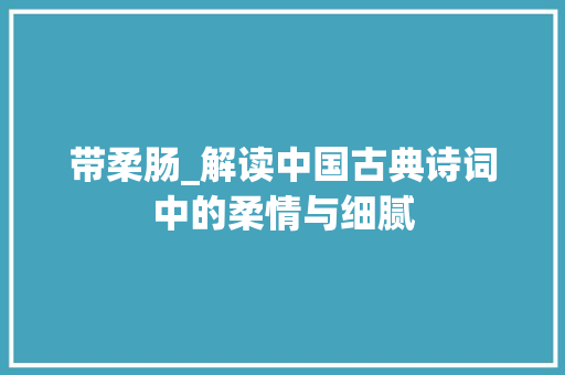 带柔肠_解读中国古典诗词中的柔情与细腻