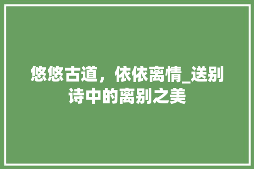 悠悠古道，依依离情_送别诗中的离别之美