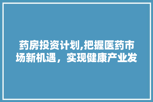 药房投资计划,把握医药市场新机遇，实现健康产业发展新突破