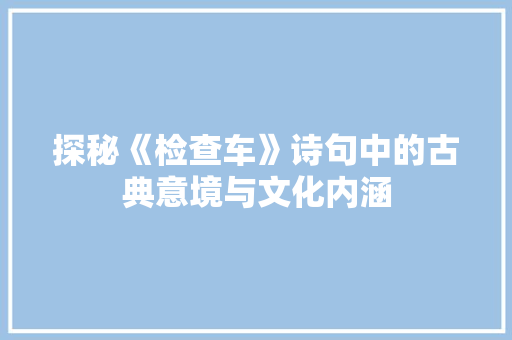 探秘《检查车》诗句中的古典意境与文化内涵