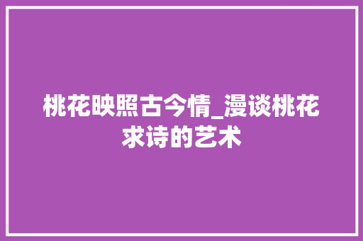 桃花映照古今情_漫谈桃花求诗的艺术