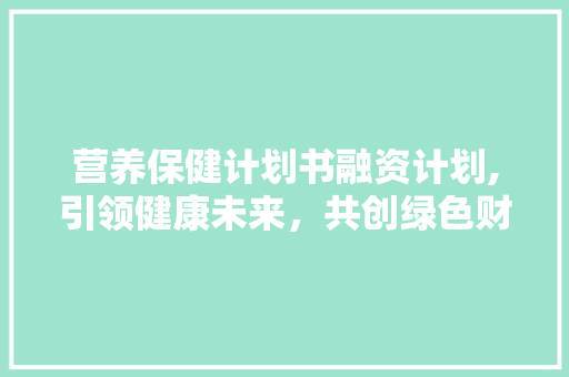营养保健计划书融资计划,引领健康未来，共创绿色财富