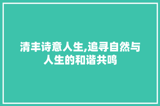 清丰诗意人生,追寻自然与人生的和谐共鸣