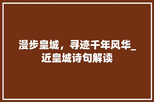 漫步皇城，寻迹千年风华_近皇城诗句解读