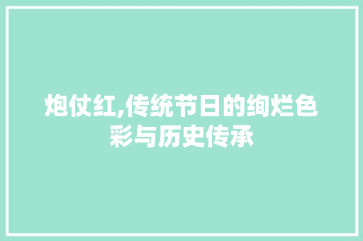 炮仗红,传统节日的绚烂色彩与历史传承