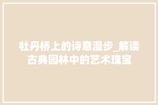 牡丹桥上的诗意漫步_解读古典园林中的艺术瑰宝