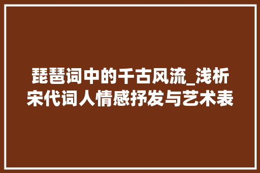 琵琶词中的千古风流_浅析宋代词人情感抒发与艺术表现