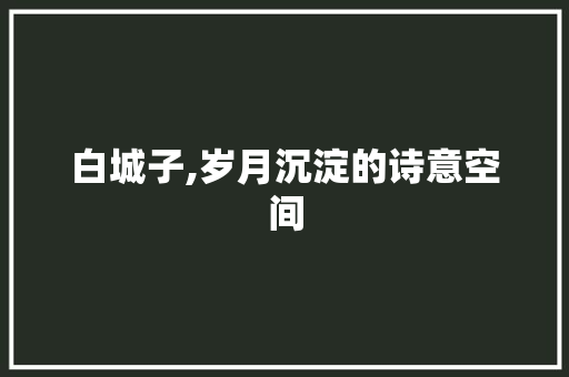 白城子,岁月沉淀的诗意空间