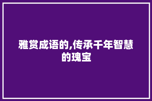 雅赏成语的,传承千年智慧的瑰宝 合同范本