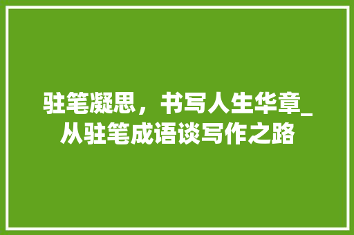 驻笔凝思，书写人生华章_从驻笔成语谈写作之路