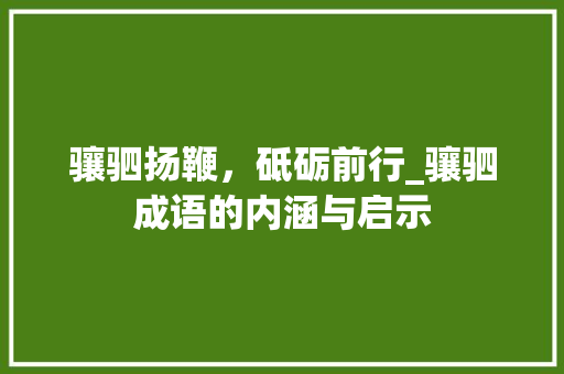 骧驷扬鞭，砥砺前行_骧驷成语的内涵与启示 演讲稿