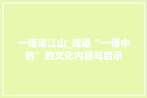 一语定江山_成语“一语中的”的文化内涵与启示