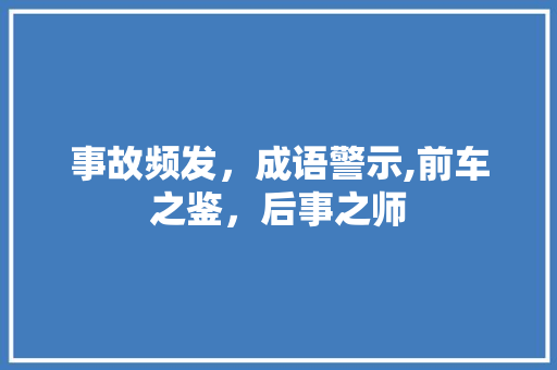 事故频发，成语警示,前车之鉴，后事之师