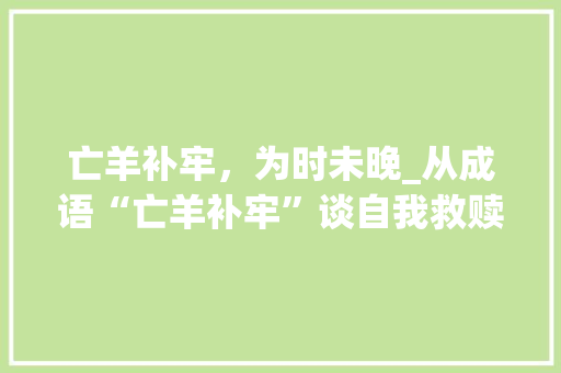 亡羊补牢，为时未晚_从成语“亡羊补牢”谈自我救赎与成长