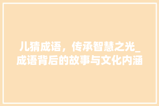 儿猜成语，传承智慧之光_成语背后的故事与文化内涵