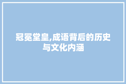 冠冕堂皇,成语背后的历史与文化内涵