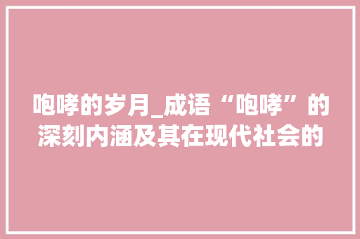 咆哮的岁月_成语“咆哮”的深刻内涵及其在现代社会的启示