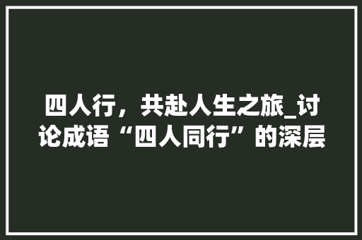 四人行，共赴人生之旅_讨论成语“四人同行”的深层寓意