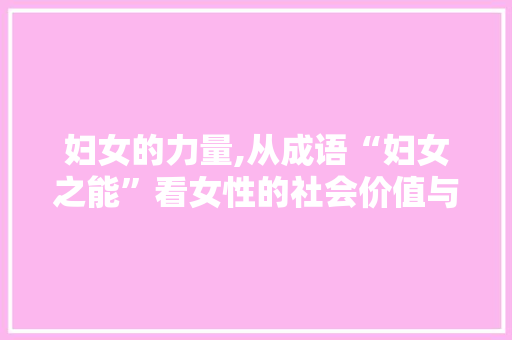 妇女的力量,从成语“妇女之能”看女性的社会价值与角色变迁