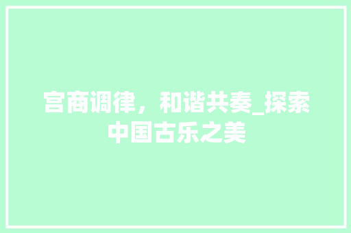 宫商调律，和谐共奏_探索中国古乐之美