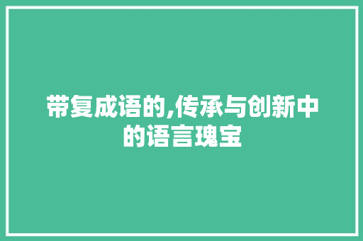 带复成语的,传承与创新中的语言瑰宝