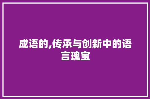 成语的,传承与创新中的语言瑰宝