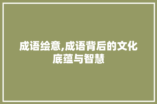 成语绘意,成语背后的文化底蕴与智慧