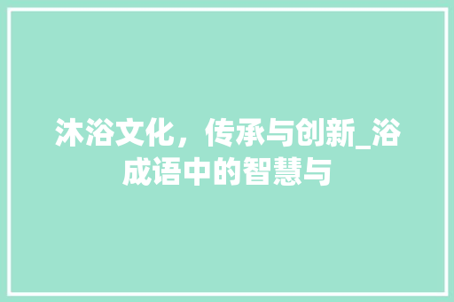 沐浴文化，传承与创新_浴成语中的智慧与