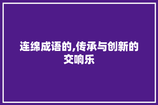 连绵成语的,传承与创新的交响乐