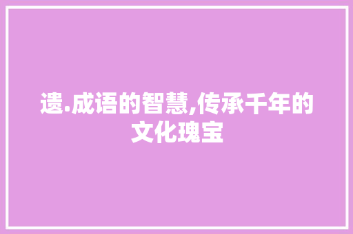 遗.成语的智慧,传承千年的文化瑰宝