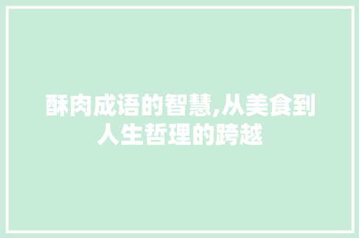 酥肉成语的智慧,从美食到人生哲理的跨越
