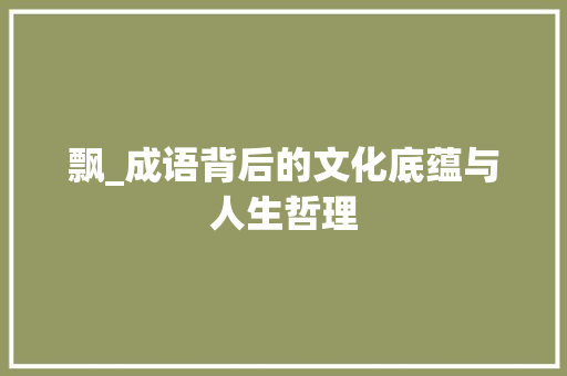 飘_成语背后的文化底蕴与人生哲理 工作计划