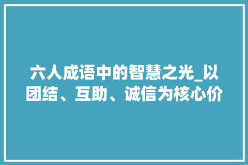 六人成语中的智慧之光_以团结、互助、诚信为核心价值观的启示