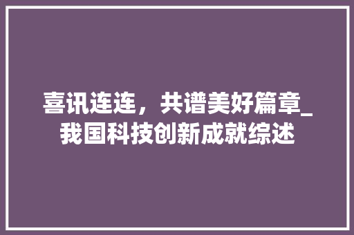 喜讯连连，共谱美好篇章_我国科技创新成就综述 国学经典