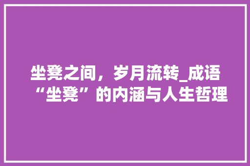 坐凳之间，岁月流转_成语“坐凳”的内涵与人生哲理