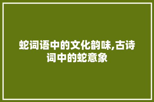 蛇词语中的文化韵味,古诗词中的蛇意象