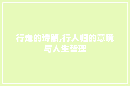 行走的诗篇,行人归的意境与人生哲理