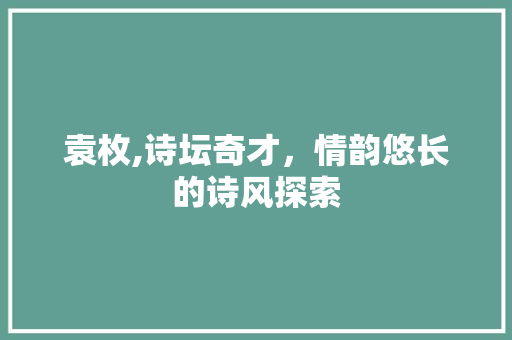 袁枚,诗坛奇才，情韵悠长的诗风探索