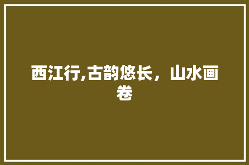 西江行,古韵悠长，山水画卷