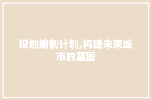 规划编制计划,构建未来城市的蓝图